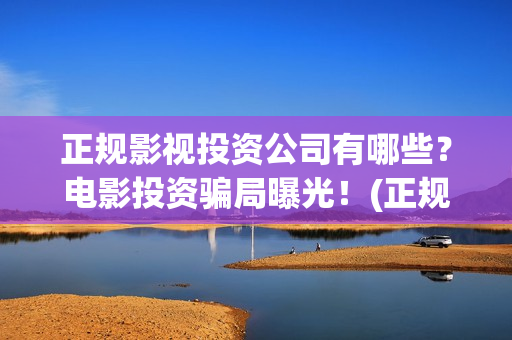 正规影视投资公司有哪些？电影投资骗局曝光！(正规的影视投资)