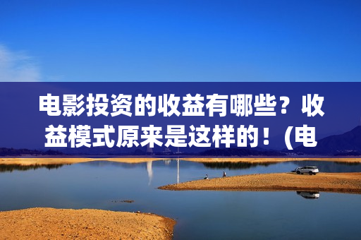 电影投资的收益有哪些？收益模式原来是这样的！(电影投资的收益有哪些)