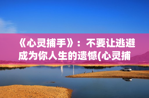 《心灵捕手》：不要让逃避成为你人生的遗憾(心灵捕手在线观看免费完整版高清)