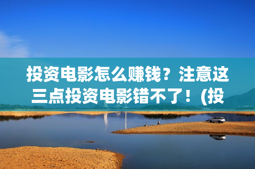 投资电影怎么赚钱？注意这三点投资电影错不了！(投资电影的正规渠道)