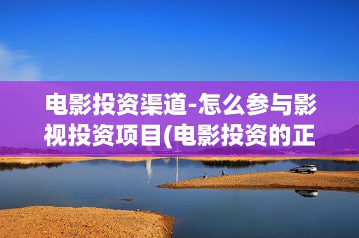 电影投资渠道-怎么参与影视投资项目(电影投资的正规流程)