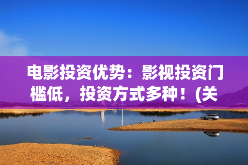 电影投资优势：影视投资门槛低，投资方式多种！(关于电影投资你需要知道的10大问题)