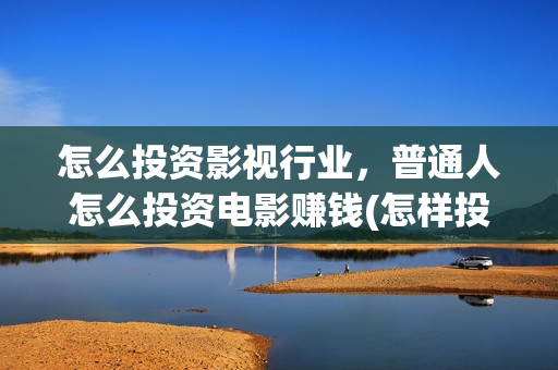 怎么投资影视行业，普通人怎么投资电影赚钱(怎样投资影视行业)