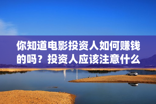 你知道电影投资人如何赚钱的吗？投资人应该注意什么？(电影投资收益如何)