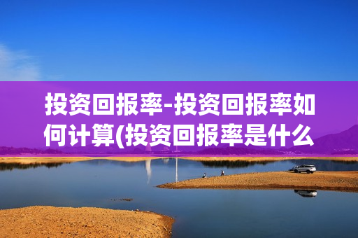 投资回报率-投资回报率如何计算(投资回报率是什么?)