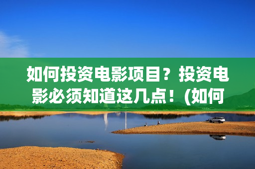 如何投资电影项目？投资电影必须知道这几点！(如何做电影投资)
