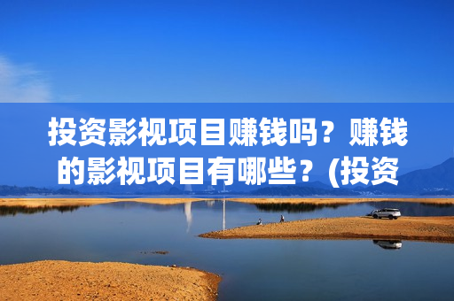 投资影视项目赚钱吗？赚钱的影视项目有哪些？(投资影视公司赚钱吗)