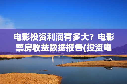 电影投资利润有多大？电影票房收益数据报告(投资电影有什么收益什么利润)