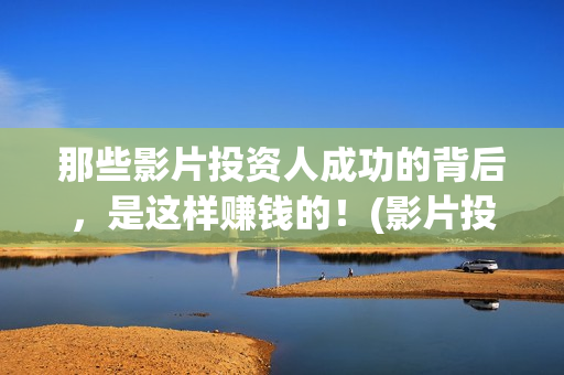 那些影片投资人成功的背后，是这样赚钱的！(影片投资方是什么角色)