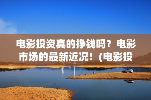 电影投资真的挣钱吗？电影市场的最新近况！(电影投资到底有多暴利)