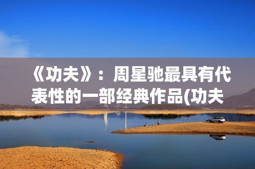 《功夫》：周星驰最具有代表性的一部经典作品(功夫周星驰图片)