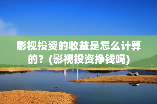 影视投资的收益是怎么计算的？(影视投资挣钱吗)