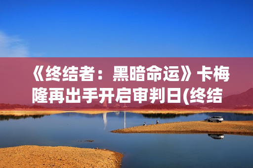 《终结者：黑暗命运》卡梅隆再出手开启审判日(终结者黑暗命运免费观看完整版)