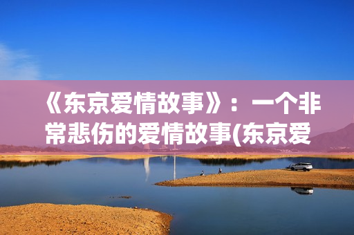 《东京爱情故事》：一个非常悲伤的爱情故事(东京爱情故事结局)