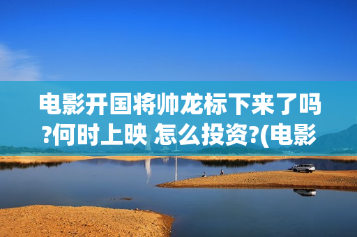 电影开国将帅龙标下来了吗?何时上映 怎么投资?(电影开国将帅龙是谁演的)
