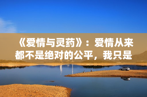 《爱情与灵药》：爱情从来都不是绝对的公平，我只是来照顾你的！(《爱情与灵药》在线观看完整版)