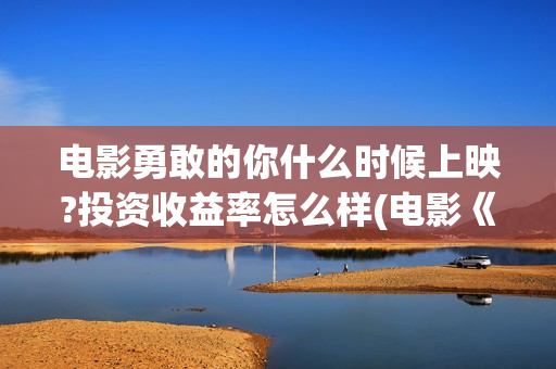 电影勇敢的你什么时候上映?投资收益率怎么样(电影《勇敢的你》)