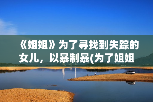 《姐姐》为了寻找到失踪的女儿,以暴制暴(为了姐姐不消停) 《姐姐》为了寻找到失踪的女儿,以暴制暴(为了姐姐不消停)