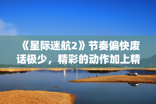 《星际迷航2》节奏偏快废话极少，精彩的动作加上精致的美术设计(星际迷航2暗黑无界免费观看)