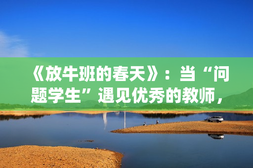 《放牛班的春天》：当“问题学生”遇见优秀的教师，会发生什么变化呢？(放牛班的春天免费观看完整版电影)