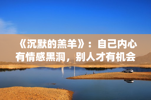 《沉默的羔羊》：自己内心有情感黑洞，别人才有机会趁虚而入(沉默的羔羊在线观看免费高清)