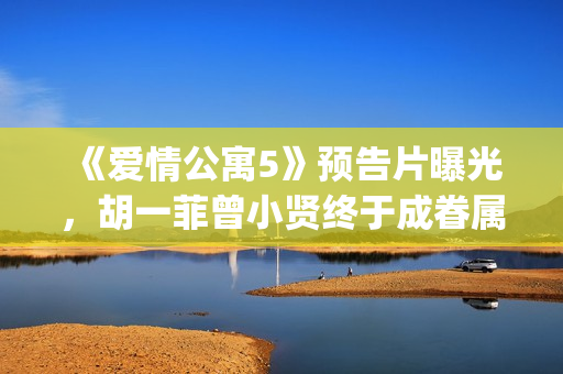 《爱情公寓5》预告片曝光，胡一菲曾小贤终于成眷属！(爱情公寓5在线观看免费高清完整版)