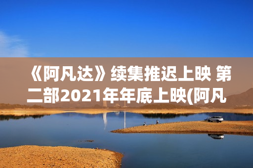 《阿凡达》续集推迟上映 第二部2021年年底上映(阿凡达续集什么时候上映)