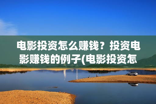 电影投资怎么赚钱？投资电影赚钱的例子(电影投资怎么赚钱)