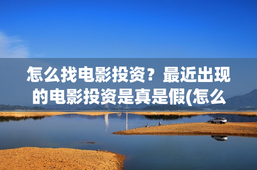 怎么找电影投资？最近出现的电影投资是真是假(怎么找电影投资公司)