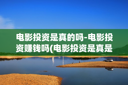 电影投资是真的吗-电影投资赚钱吗(电影投资是真是假)