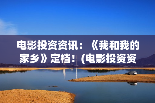 电影投资资讯：《我和我的家乡》定档！(电影投资资讯app)