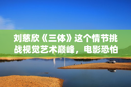 刘慈欣《三体》这个情节挑战视觉艺术巅峰，电影恐怕拍不出来(刘慈欣三体什么时候写的)