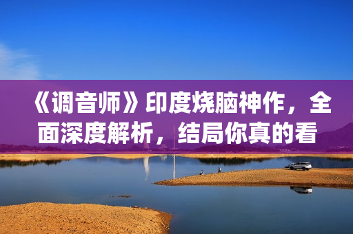 《调音师》印度烧脑神作，全面深度解析，结局你真的看懂了吗？(调音师印度三小时原版)