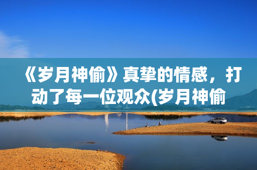 《岁月神偷》真挚的情感，打动了每一位观众(岁月神偷真实改编)
