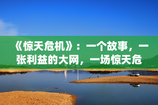 《惊天危机》：一个故事，一张利益的大网，一场惊天危机(惊天危机国语普通话)