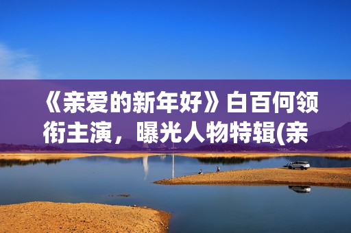 《亲爱的新年好》白百何领衔主演，曝光人物特辑(亲爱的新年好电影简介)