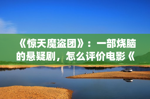 《惊天魔盗团》：一部烧脑的悬疑剧，怎么评价电影《惊天魔盗团》?(惊天魔盗团1)