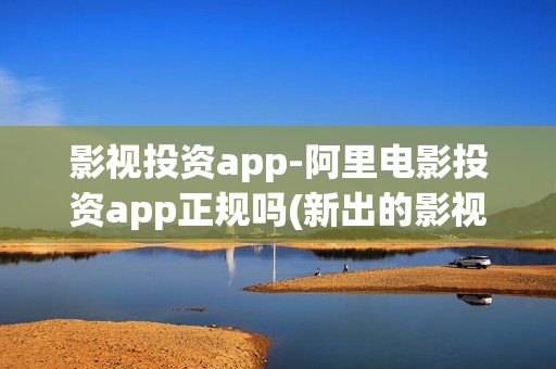 影视投资app-阿里电影投资app正规吗(新出的影视投资app正规平台)