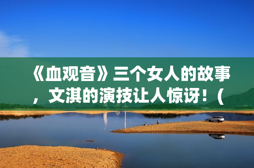 《血观音》三个女人的故事，文淇的演技让人惊讶！(血观音含义)