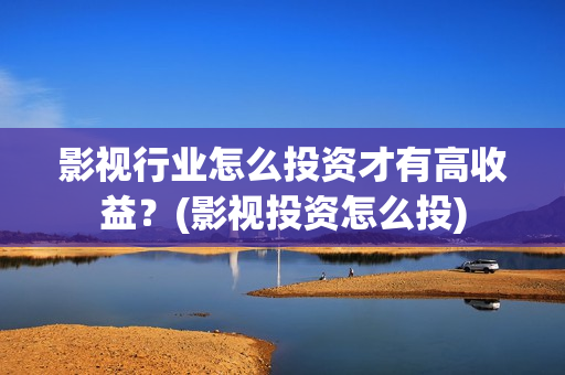 影视行业怎么投资才有高收益？(影视投资怎么投)