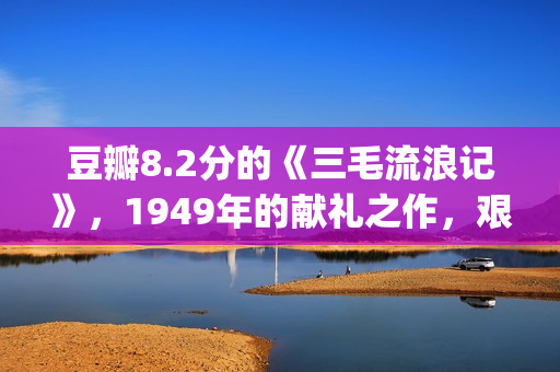 豆瓣8.2分的《三毛流浪记》，1949年的献礼之作，艰辛中饱含泪水(sana豆瓣)