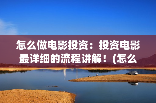 怎么做电影投资：投资电影最详细的流程讲解！(怎么投资电影收益)