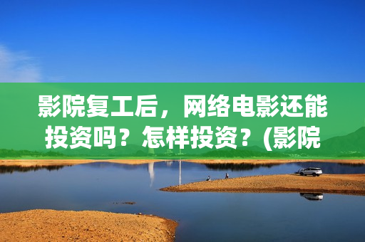 影院复工后，网络电影还能投资吗？怎样投资？(影院复工后,网上能看吗)