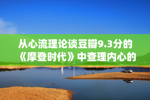从心流理论谈豆瓣9.3分的《摩登时代》中查理内心的幸福感变化(心流理论的原则) 从心流理论谈豆瓣9.3分的《摩登时代》中查理内心的幸福感变化(心流理论的原则)