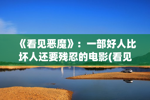 《看见恶魔》：一部好人比坏人还要残忍的电影(看见恶魔未删除完整版)