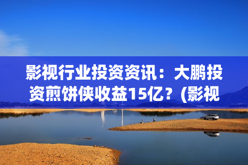 影视行业投资资讯：大鹏投资煎饼侠收益15亿？(影视行业项目投资)