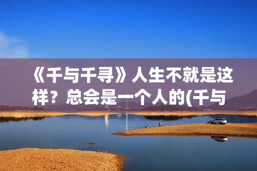 《千与千寻》人生不就是这样？总会是一个人的(千与千寻人物)