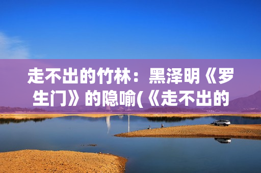 走不出的竹林：黑泽明《罗生门》的隐喻(《走不出的风景》)