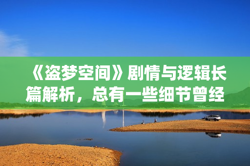 《盗梦空间》剧情与逻辑长篇解析，总有一些细节曾经被你忽略(盗梦空间剧情全解)