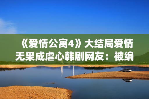 《爱情公寓4》大结局爱情无果成虐心韩剧网友：被编剧虐到死(爱情公寓4 在线观看免费)
